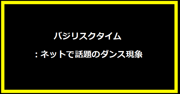 バジリスクタイム：ネットで話題のダンス現象