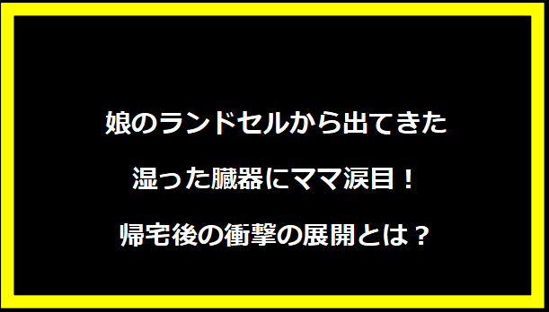 娘のランドセルから出てきた湿った臓器にママ涙目！帰宅後の衝撃の展開とは？