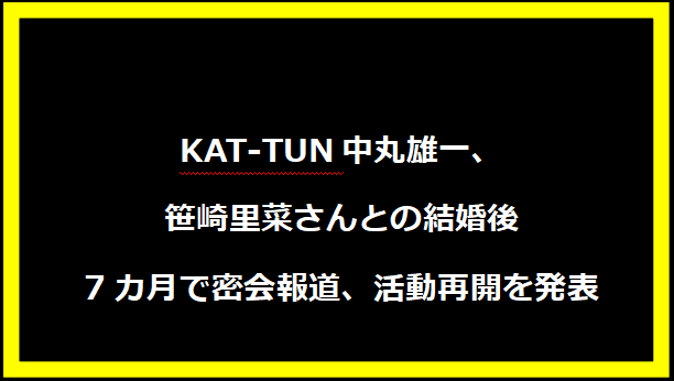 KAT-TUN中丸雄一、笹崎里菜さんとの結婚後7カ月で密会報道、活動再開を発表