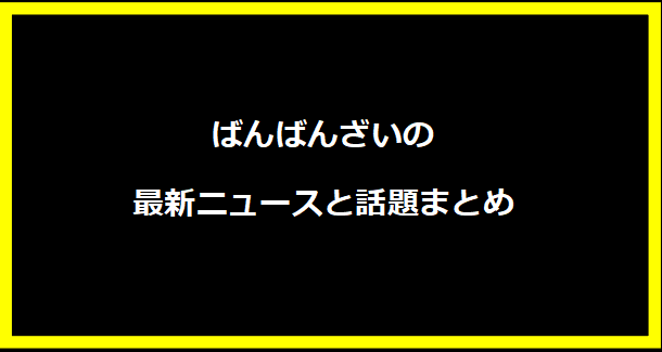 ばんばんざいの最新ニュースと話題まとめ