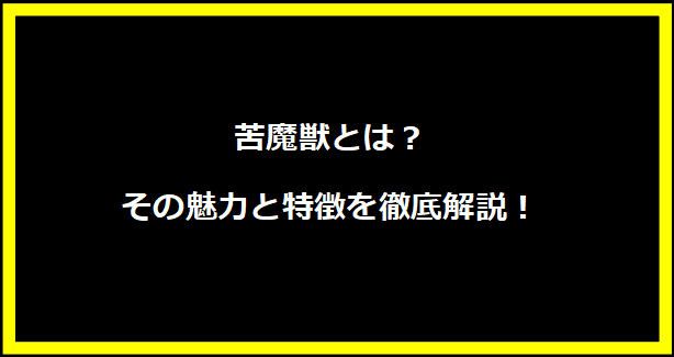 苦魔獣とは？その魅力と特徴を徹底解説！