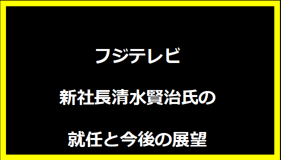 フジテレビ新社長清水賢治氏の就任と今後の展望