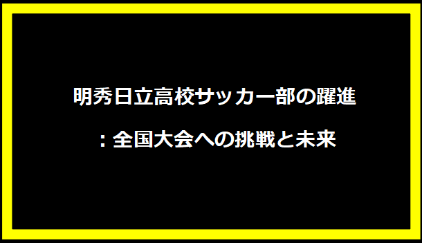 明秀日立高校サッカー部の躍進：全国大会への挑戦と未来