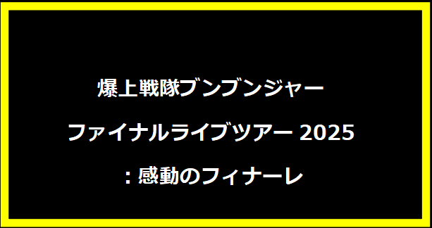 爆上戦隊ブンブンジャーファイナルライブツアー2025：感動のフィナーレ