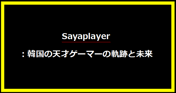 Sayaplayer：韓国の天才ゲーマーの軌跡と未来