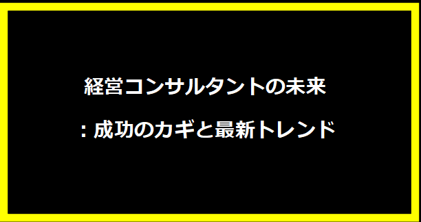 経営コンサルタントの未来：成功のカギと最新トレンド