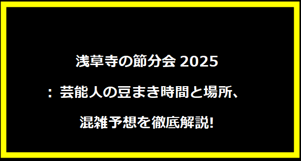 浅草寺の節分会2025: 芸能人の豆まき時間と場所、混雑予想を徹底解説!