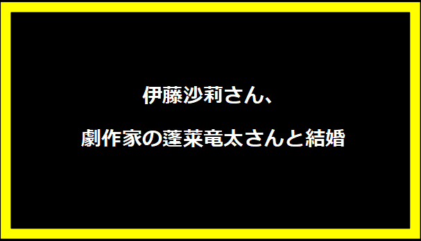 伊藤沙莉さん、劇作家の蓬莱竜太さんと結婚