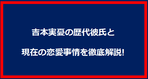 吉本実憂の歴代彼氏と現在の恋愛事情を徹底解説!