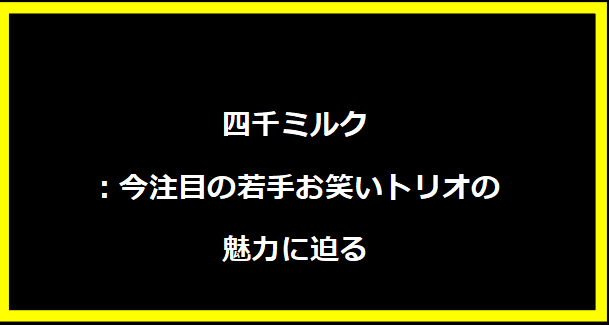 四千ミルク：今注目の若手お笑いトリオの魅力に迫る