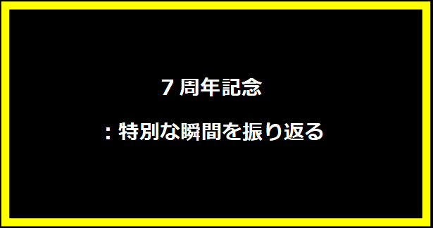 7周年記念：特別な瞬間を振り返る