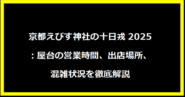 京都えびす神社の十日戎2025：屋台の営業時間、出店場所、混雑状況を徹底解説