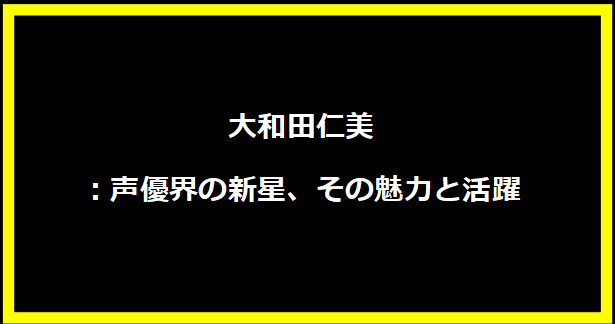 大和田仁美：声優界の新星、その魅力と活躍