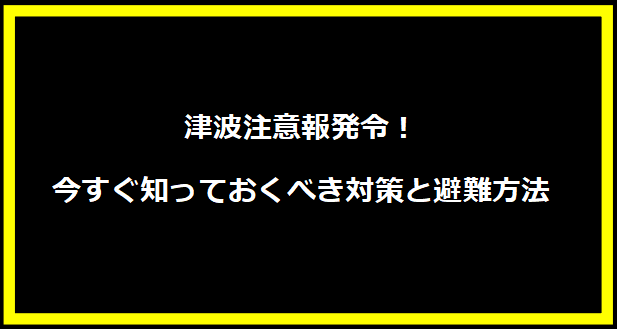 津波注意報発令！今すぐ知っておくべき対策と避難方法