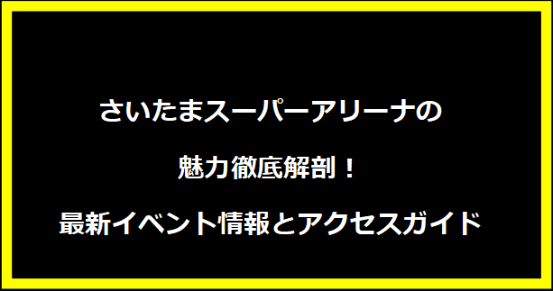 さいたまスーパーアリーナの魅力徹底解剖！最新イベント情報とアクセスガイド