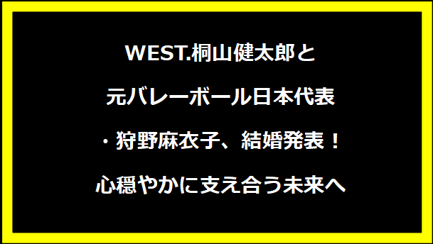 WEST.桐山健太郎と元バレーボール日本代表・狩野麻衣子、結婚発表！心穏やかに支え合う未来へ