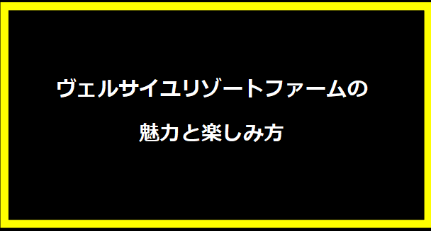 ヴェルサイユリゾートファームの魅力と楽しみ方