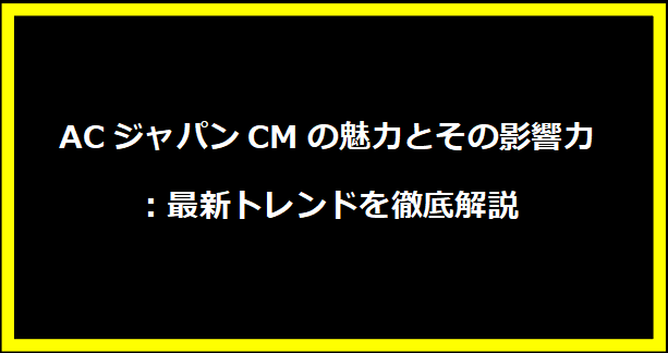 ACジャパンCMの魅力とその影響力：最新トレンドを徹底解説