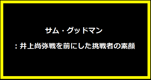 サム・グッドマン：井上尚弥戦を前にした挑戦者の素顔