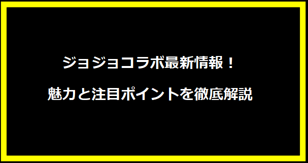 ジョジョコラボ最新情報！魅力と注目ポイントを徹底解説