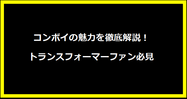 コンボイの魅力を徹底解説！トランスフォーマーファン必見