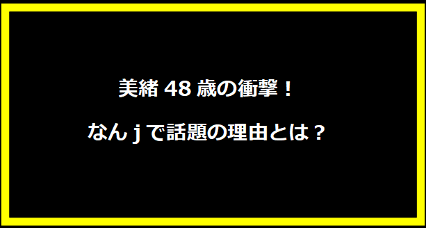 美緒48歳の衝撃！なんjで話題の理由とは？