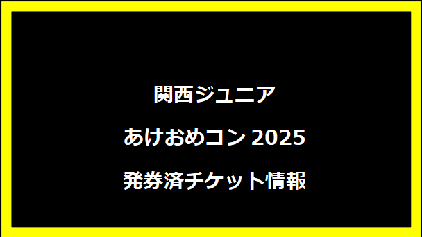 関西ジュニア あけおめコン2025 発券済チケット情報