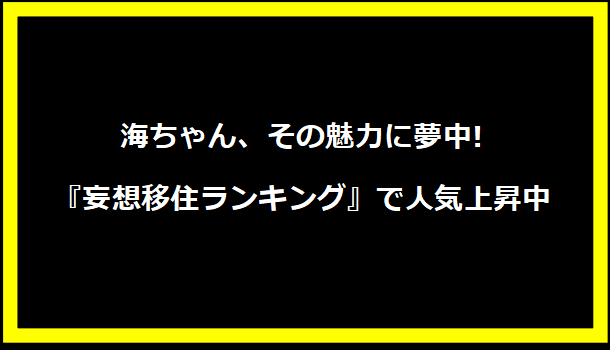 海ちゃん、その魅力に夢中!『妄想移住ランキング』で人気上昇中