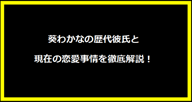 葵わかなの歴代彼氏と現在の恋愛事情を徹底解説！