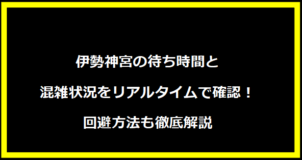 伊勢神宮の待ち時間と混雑状況をリアルタイムで確認！回避方法も徹底解説