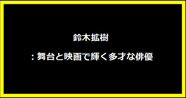 鈴木拡樹：舞台と映画で輝く多才な俳優