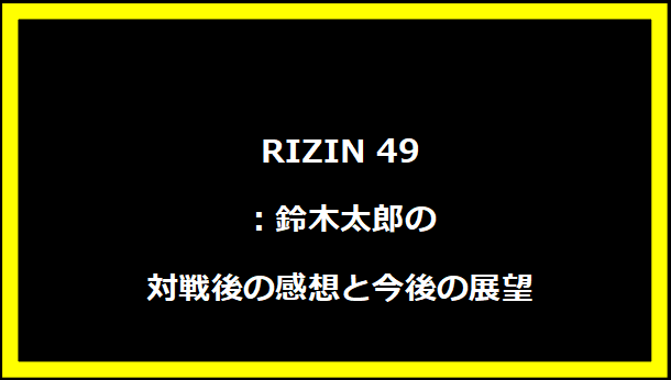 RIZIN 49：鈴木太郎の対戦後の感想と今後の展望