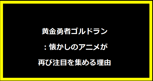 黄金勇者ゴルドラン：懐かしのアニメが再び注目を集める理由