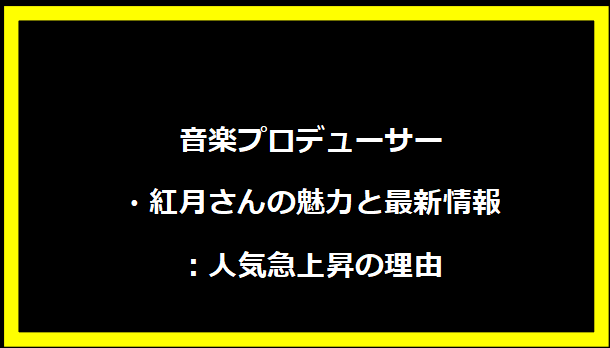 音楽プロデューサー・紅月さんの魅力と最新情報：人気急上昇の理由