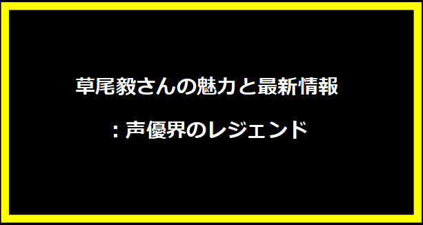 草尾毅さんの魅力と最新情報：声優界のレジェンド