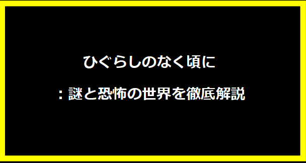 ひぐらしのなく頃に：謎と恐怖の世界を徹底解説