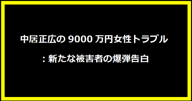 中居正広の9000万円女性トラブル：新たな被害者の爆弾告白