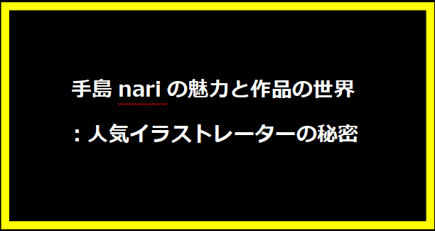 手島nariの魅力と作品の世界：人気イラストレーターの秘密