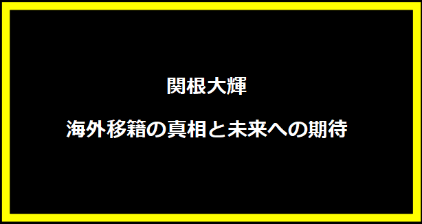 関根大輝、海外移籍の真相と未来への期待