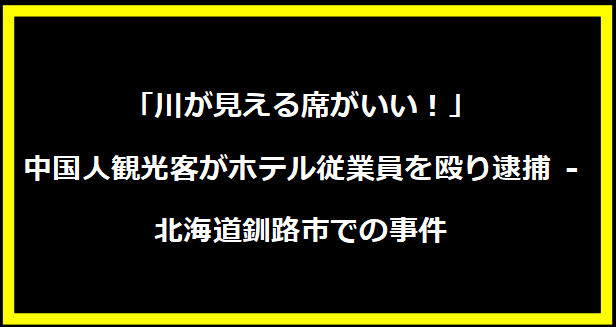 「川が見える席がいい！」中国人観光客がホテル従業員を殴り逮捕 - 北海道釧路市での事件