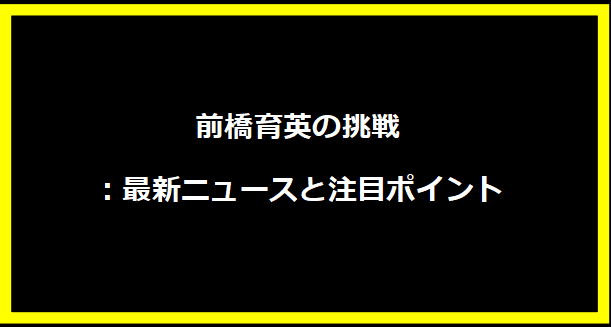 前橋育英の挑戦：最新ニュースと注目ポイント