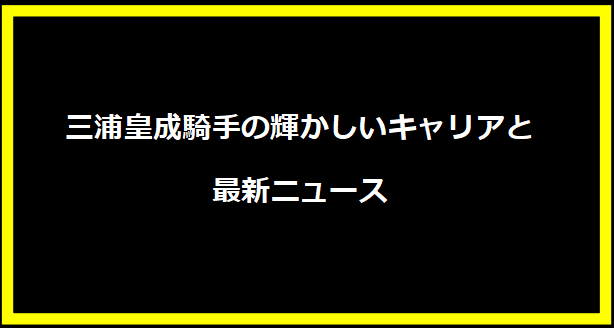 三浦皇成騎手の輝かしいキャリアと最新ニュース