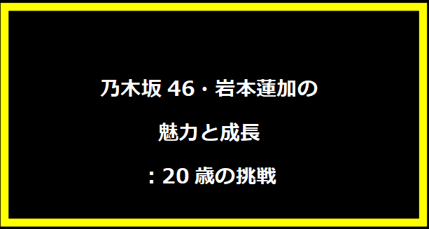 乃木坂46・岩本蓮加の魅力と成長：20歳の挑戦