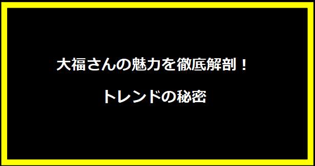 大福さんの魅力を徹底解剖！トレンドの秘密