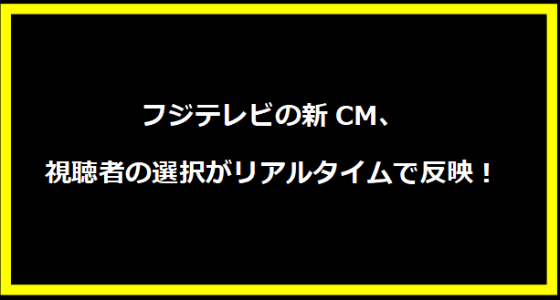 フジテレビの新CM、視聴者の選択がリアルタイムで反映！