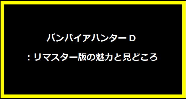 バンパイアハンターD：リマスター版の魅力と見どころ