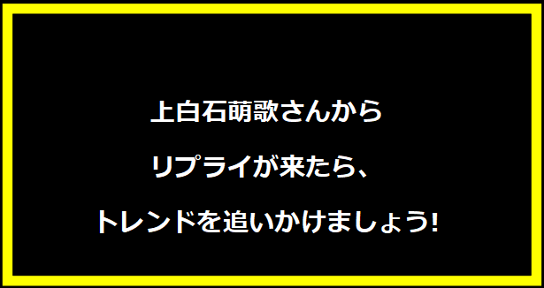 上白石萌歌さんからリプライが来たら、トレンドを追いかけましょう!