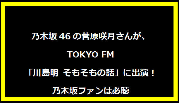 乃木坂46の菅原咲月さんが、TOKYO FM「川島明 そもそもの話」に出演！乃木坂ファンは必聴