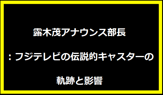 露木茂アナウンス部長：フジテレビの伝説的キャスターの軌跡と影響