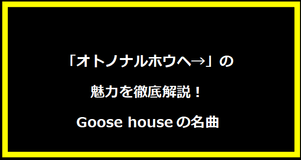 「オトノナルホウヘ→」の魅力を徹底解説！Goose houseの名曲